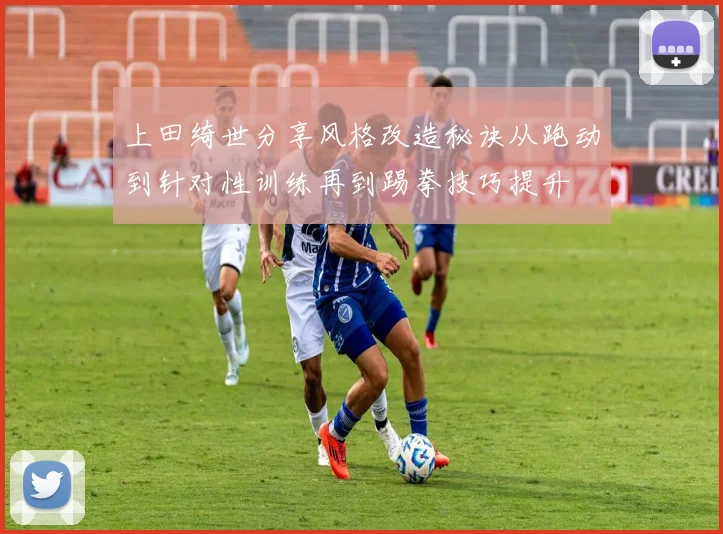 上田绮世分享风格改造秘诀从跑动到针对性训练再到踢拳技巧提升