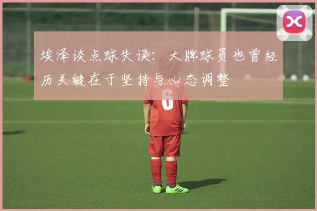 埃泽谈点球失误：大牌球员也曾经历关键在于坚持与心态调整