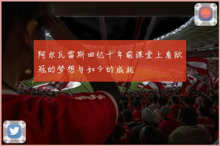 阿尔瓦雷斯回忆十年前课堂上看欧冠的梦想与如今的成就