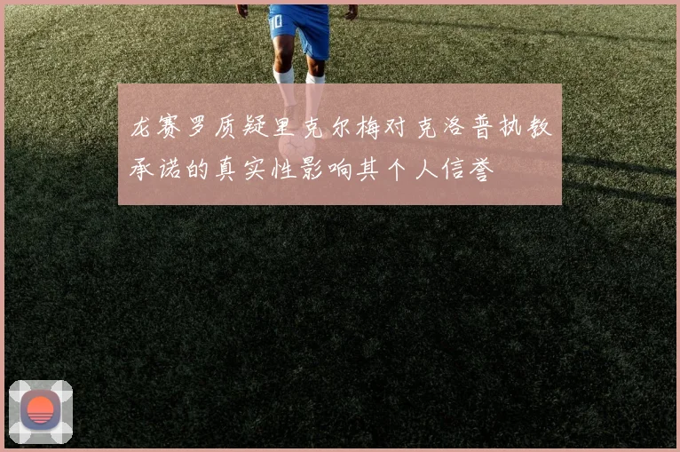 龙赛罗质疑里克尔梅对克洛普执教承诺的真实性影响其个人信誉