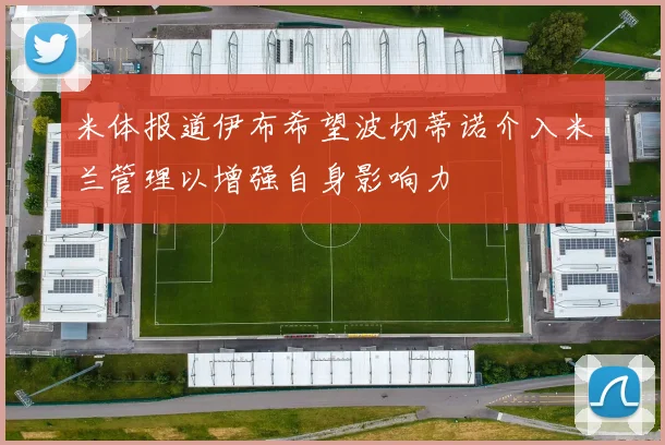 米体报道伊布希望波切蒂诺介入米兰管理以增强自身影响力