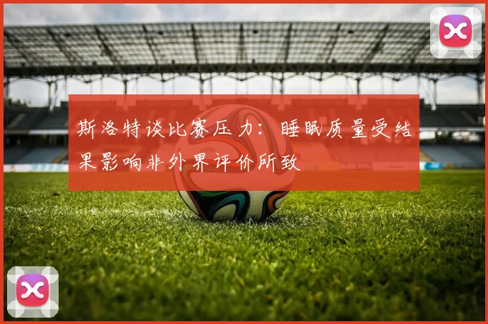 斯洛特谈比赛压力：睡眠质量受结果影响非外界评价所致
