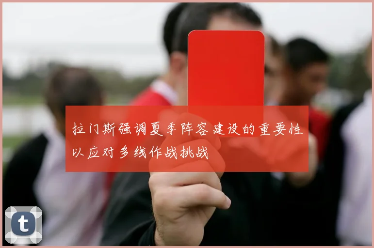 拉门斯强调夏季阵容建设的重要性以应对多线作战挑战
