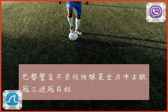 巴黎誓言不卖任何球星全力冲击欧冠三连冠目标