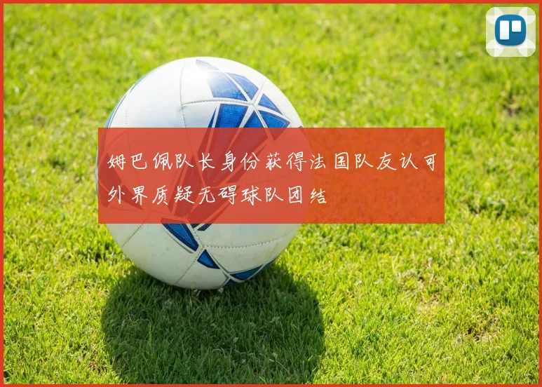 姆巴佩队长身份获得法国队友认可外界质疑无碍球队团结