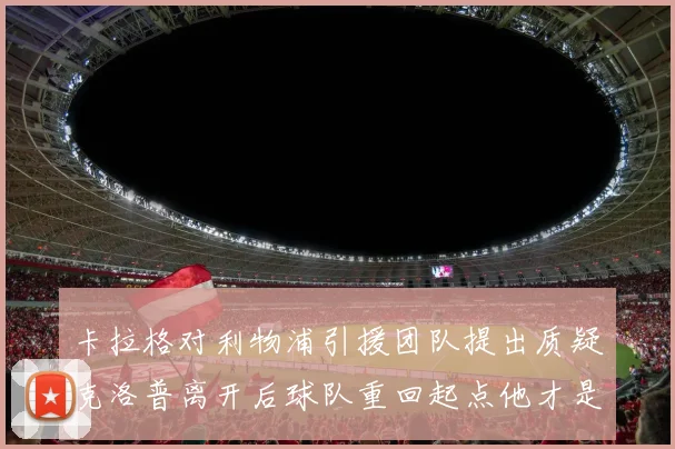 卡拉格对利物浦引援团队提出质疑克洛普离开后球队重回起点他才是真正的明星