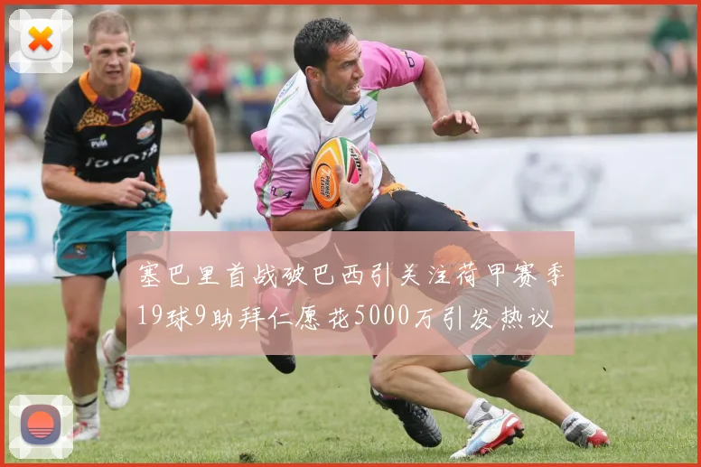 塞巴里首战破巴西引关注荷甲赛季19球9助拜仁愿花5000万引发热议