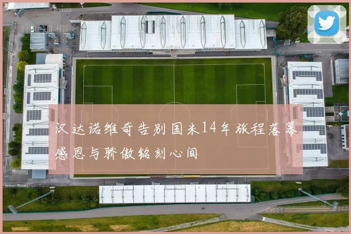 汉达诺维奇告别国米14年旅程落幕感恩与骄傲铭刻心间