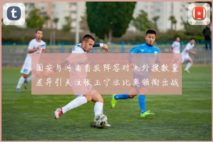 国安与河南首发阵容对决外援数量差异引关注张玉宁法比奥领衔出战
