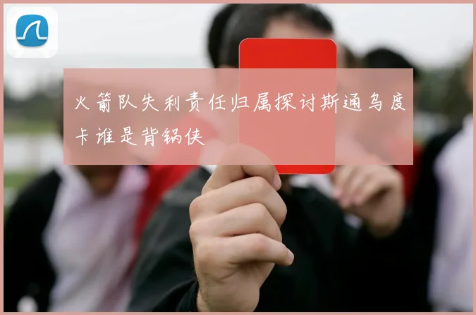 火箭队失利责任归属探讨斯通乌度卡谁是背锅侠