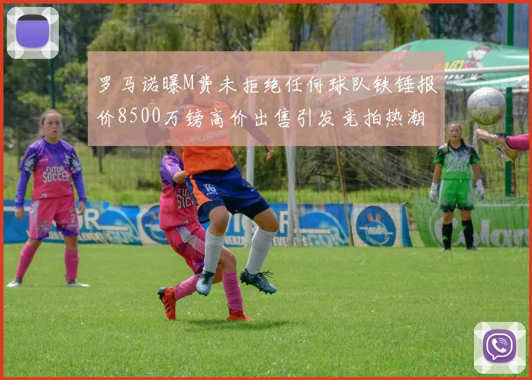 罗马诺曝M费未拒绝任何球队铁锤报价8500万镑高价出售引发竞拍热潮
