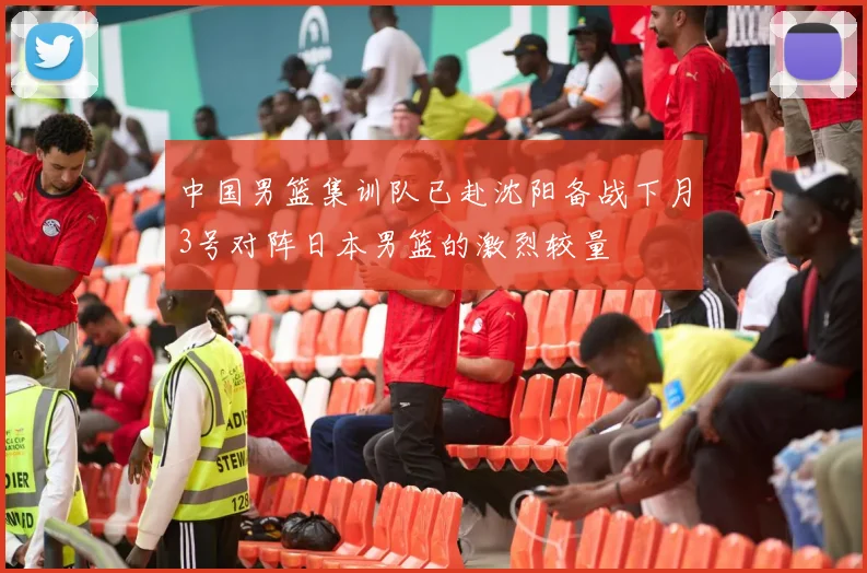 中国男篮集训队已赴沈阳备战下月3号对阵日本男篮的激烈较量