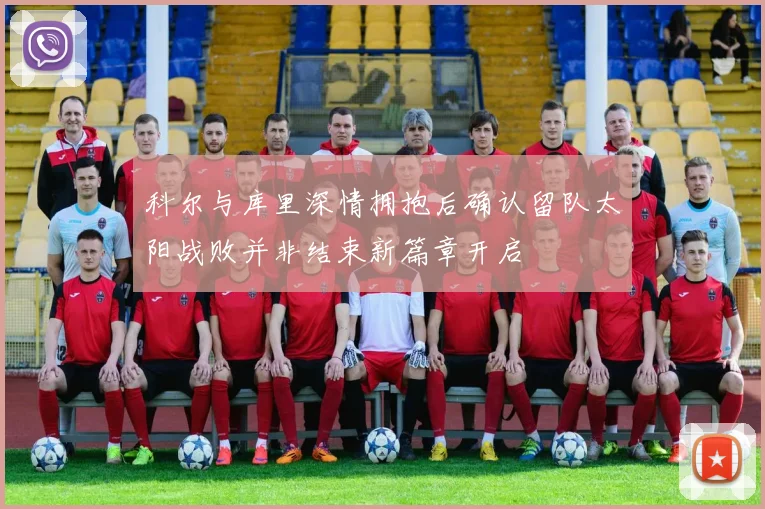 科尔与库里深情拥抱后确认留队太阳战败并非结束新篇章开启