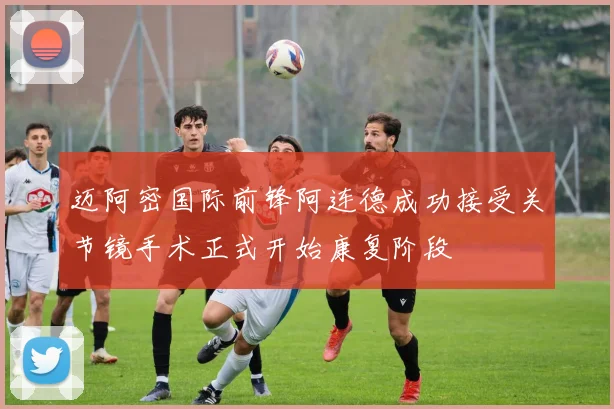 迈阿密国际前锋阿连德成功接受关节镜手术正式开始康复阶段