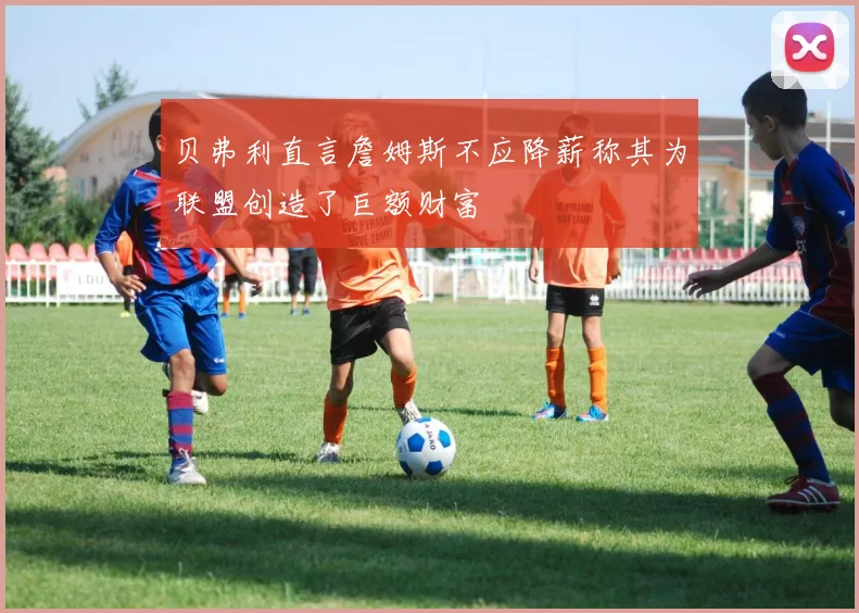 贝弗利直言詹姆斯不应降薪称其为联盟创造了巨额财富