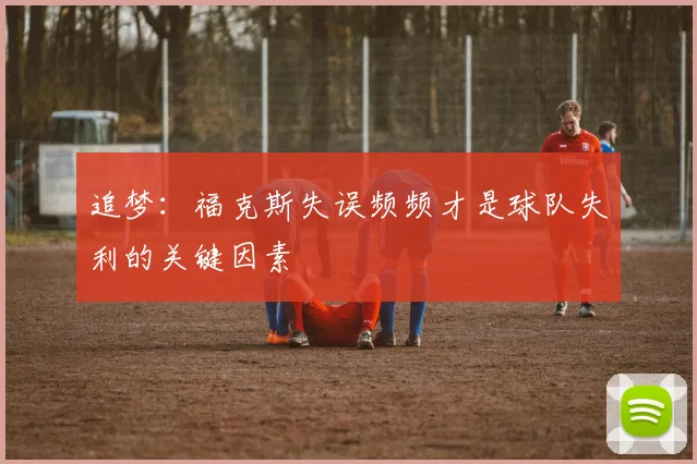 追梦：福克斯失误频频才是球队失利的关键因素
