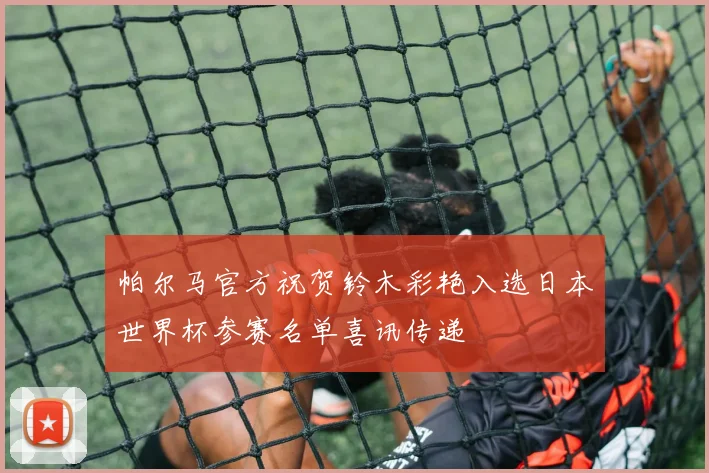 帕尔马官方祝贺铃木彩艳入选日本世界杯参赛名单喜讯传递
