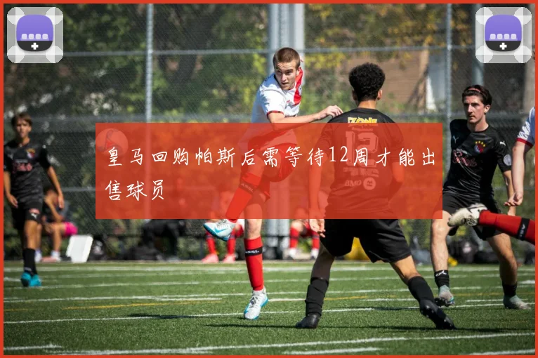 皇马回购帕斯后需等待12周才能出售球员