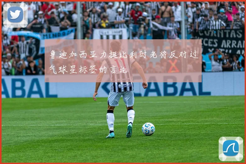 鲁迪加西亚力挺比利时老将反对过气球星标签的言论
