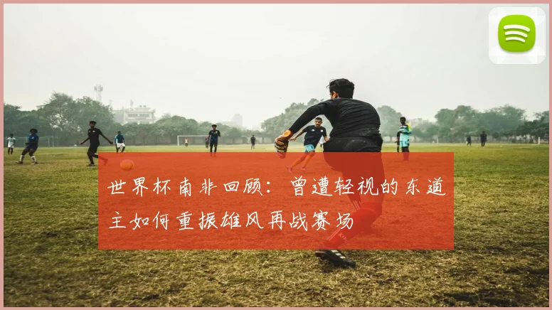 世界杯南非回顾：曾遭轻视的东道主如何重振雄风再战赛场