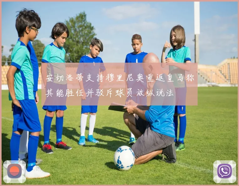 安切洛蒂支持穆里尼奥重返皇马称其能胜任并驳斥球员放纵说法
